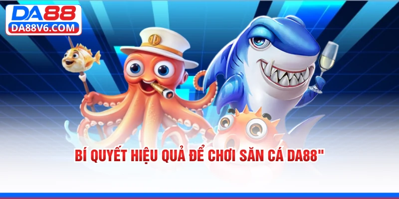 Bí quyết hiệu quả để chơi săn cá Da88