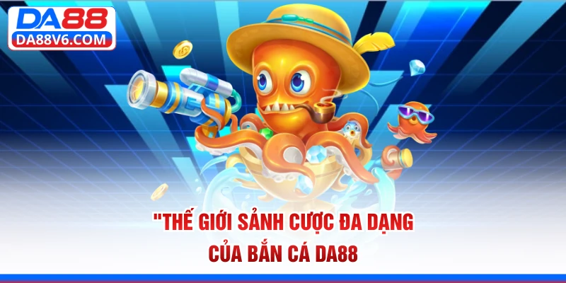 Thế giới sảnh cược đa dạng của bắn cá Da88
