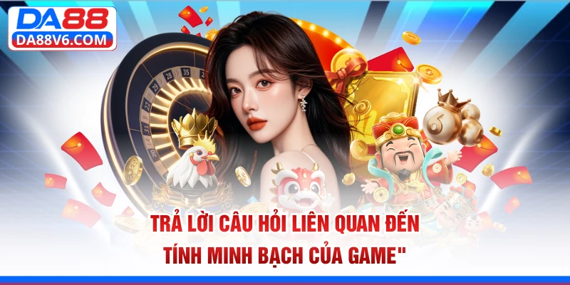 Trả lời câu hỏi liên quan đến tính minh bạch của game